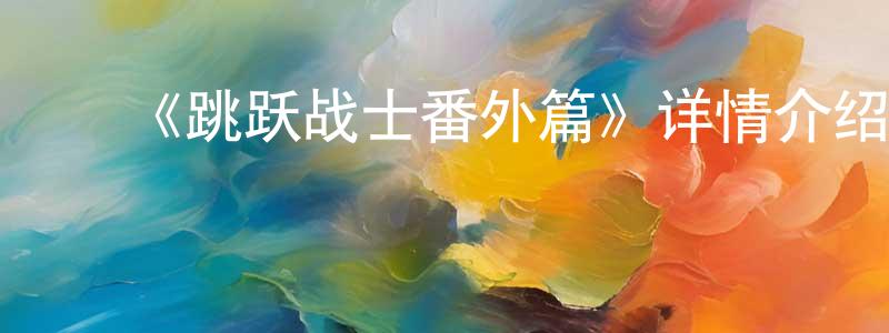 陈沁沁发布《跳跃战士番外篇》详情介绍_跳跃战士番外篇已完结在线观看_跳跃战士番外篇迅雷下载_国漫